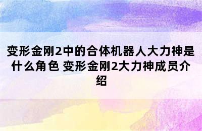 变形金刚2中的合体机器人大力神是什么角色 变形金刚2大力神成员介绍